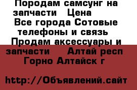  Породам самсунг на запчасти › Цена ­ 200 - Все города Сотовые телефоны и связь » Продам аксессуары и запчасти   . Алтай респ.,Горно-Алтайск г.